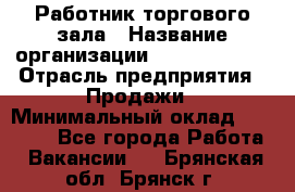 Работник торгового зала › Название организации ­ Team PRO 24 › Отрасль предприятия ­ Продажи › Минимальный оклад ­ 25 000 - Все города Работа » Вакансии   . Брянская обл.,Брянск г.